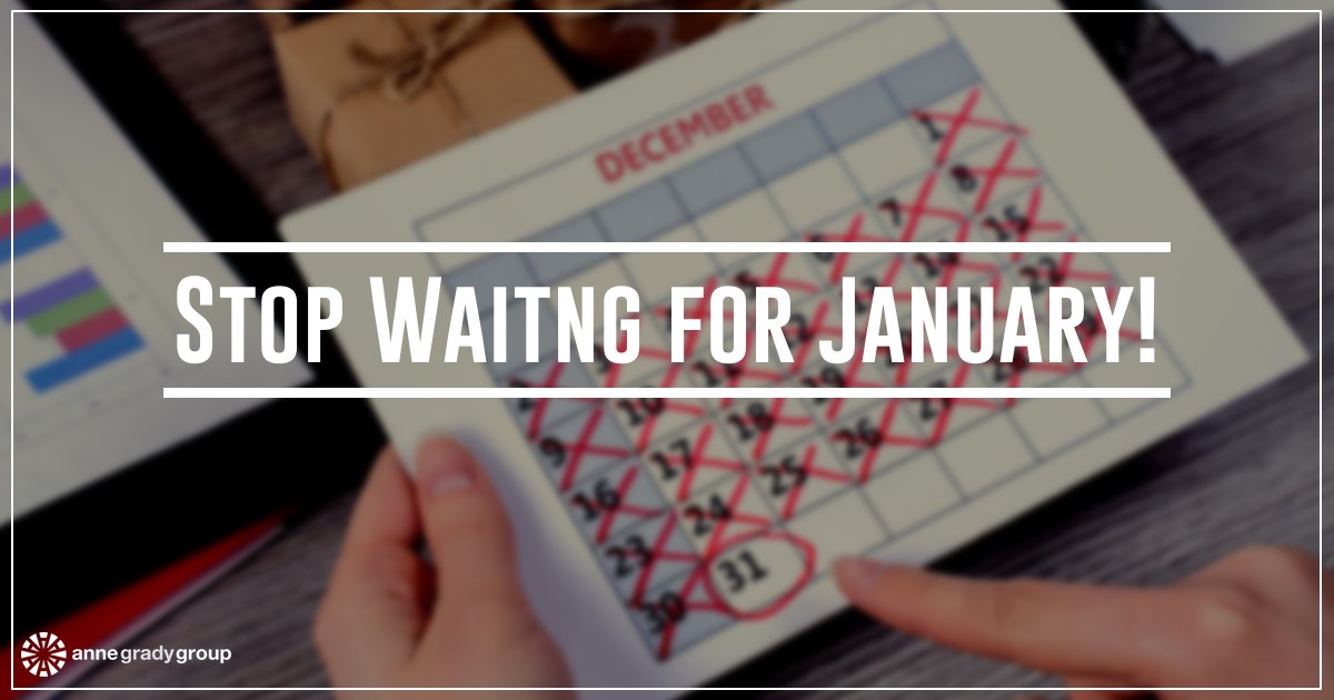 Stop Waiting For January! Anne Grady Group