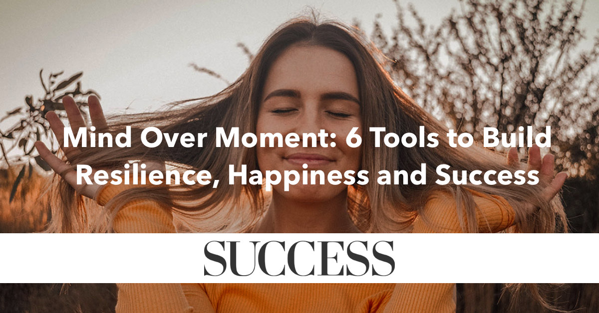 Press - SUCCESS Magazine Mind Over Moment: 6 Tools to Build Resilience, Happiness and Success