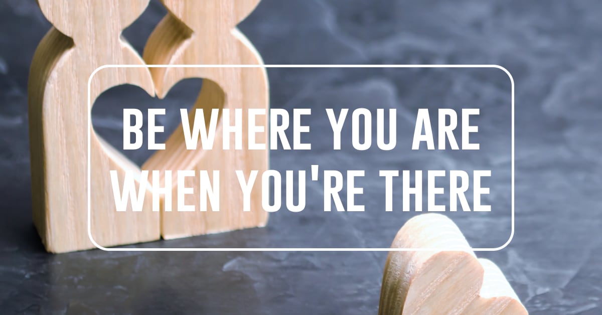 Be Where You Are When You're There