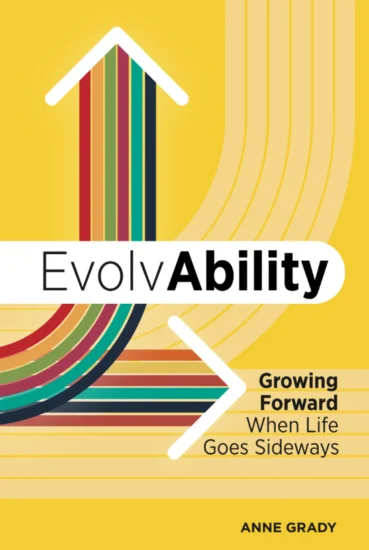 EvolvAbility Growing Forward When Life Goes Sideways by Resilience Expert, Author, and Keynote Speaker Anne Grady