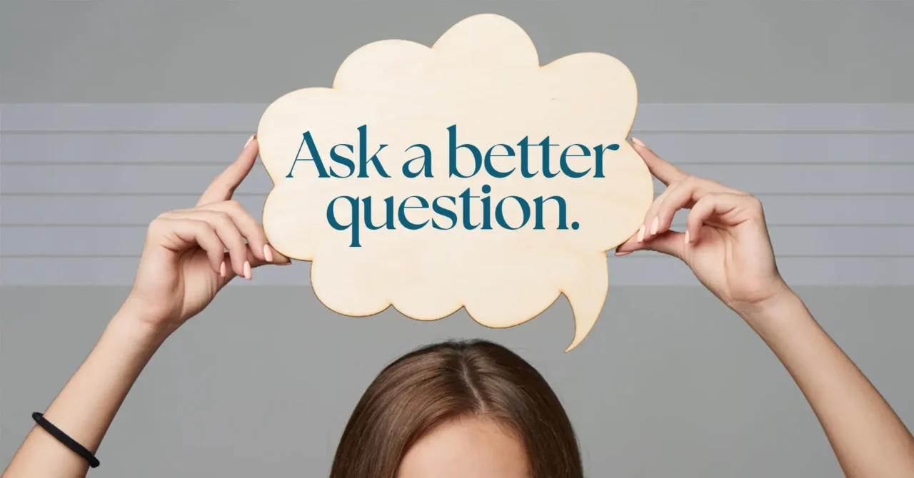 Ask a Better Question Your brain finds what you tell it to look for: Ask a better question