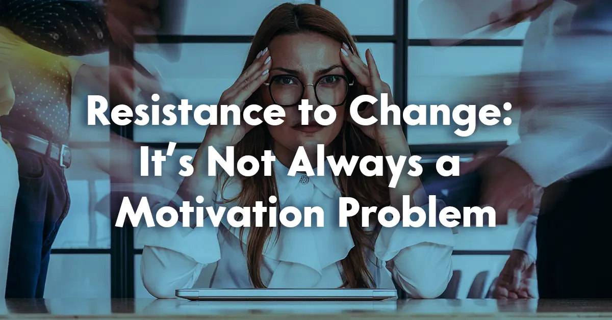Resistance to Change: It’s Not Always a Motivation Problem